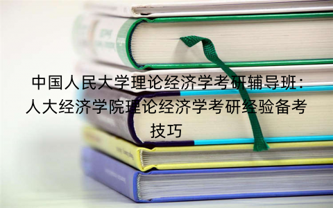 中国人民大学理论经济学考研辅导班：人大经济学院理论经济学考研经验备考技巧