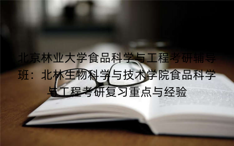 北京林业大学食品科学与工程考研辅导班：北林生物科学与技术学院食品科学与工程考研复习重点与经验