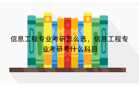 信息工程专业考研怎么选，信息工程专业考研考什么科目
