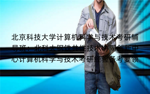 北京科技大学计算机科学与技术考研辅导班：北科大钢铁共性技术协同创新中心计算机科学与技术考研经验备考要领