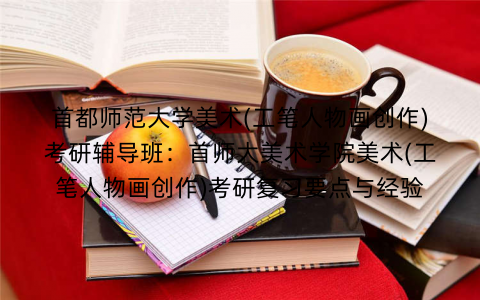 首都师范大学美术(工笔人物画创作)考研辅导班：首师大美术学院美术(工笔人物画创作)考研复习要点与经验
