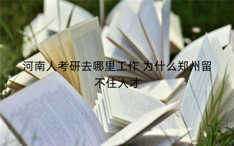 河南人考研去哪里工作 为什么郑州留不住人才