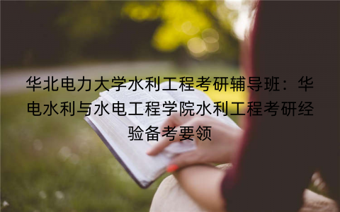 华北电力大学水利工程考研辅导班：华电水利与水电工程学院水利工程考研经验备考要领