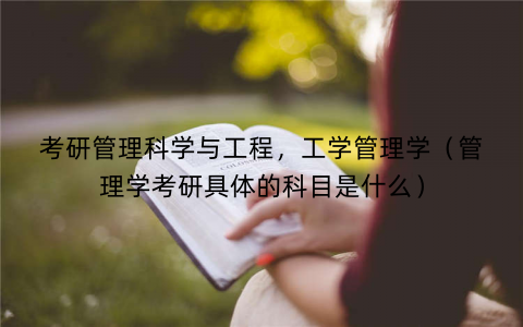 考研管理科学与工程，工学管理学（管理学考研具体的科目是什么）