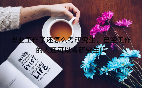 毕业工作了还怎么考研究生，已经工作的人还可以考研究生吗