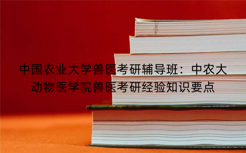 中国农业大学兽医考研辅导班：中农大动物医学院兽医考研经验知识要点