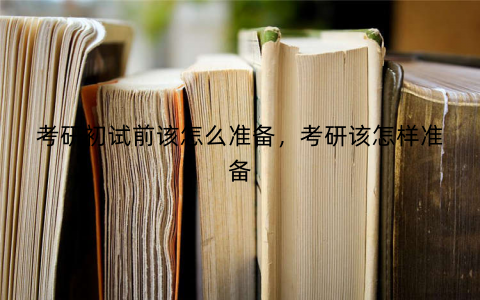 考研初试前该怎么准备，考研该怎样准备