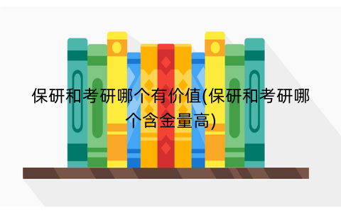 保研和考研哪个有价值(保研和考研哪个含金量高)