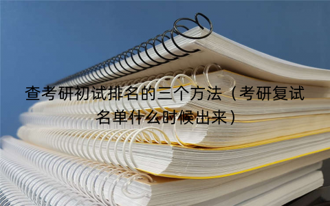 查考研初试排名的三个方法（考研复试名单什么时候出来）