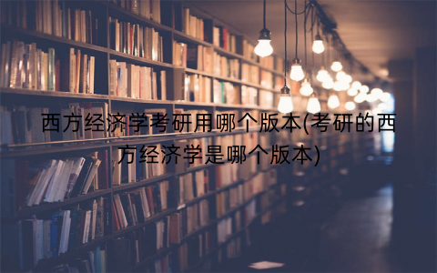 西方经济学考研用哪个版本(考研的西方经济学是哪个版本)