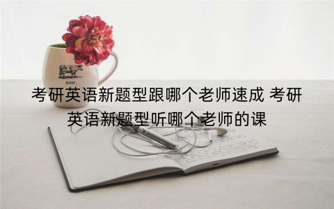 考研英语新题型跟哪个老师速成 考研英语新题型听哪个老师的课
