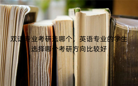 双语专业考研选哪个，英语专业的学生选择哪个考研方向比较好