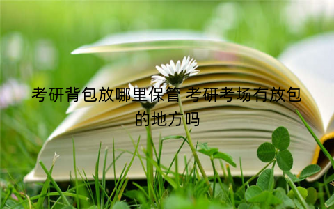 考研背包放哪里保管 考研考场有放包的地方吗