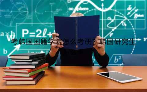 考韩国国籍学院怎么考研？韩国研究生怎么考