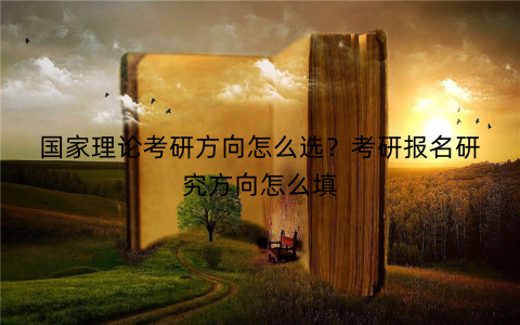 国家理论考研方向怎么选？考研报名研究方向怎么填