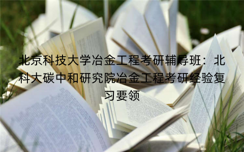 北京科技大学冶金工程考研辅导班：北科大碳中和研究院冶金工程考研经验复习要领