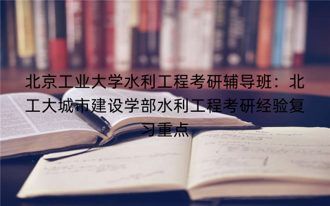 北京工业大学水利工程考研辅导班：北工大城市建设学部水利工程考研经验复习重点