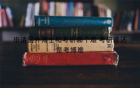 申请国外博士和考研哪个难 考研难还是考博难