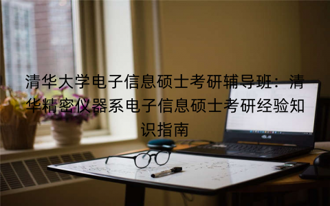 清华大学电子信息硕士考研辅导班：清华精密仪器系电子信息硕士考研经验知识指南