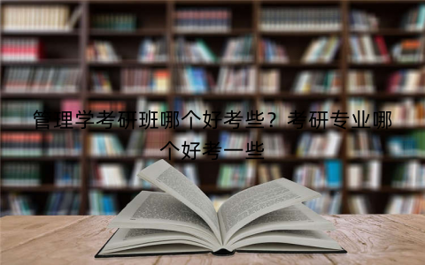 管理学考研班哪个好考些？考研专业哪个好考一些