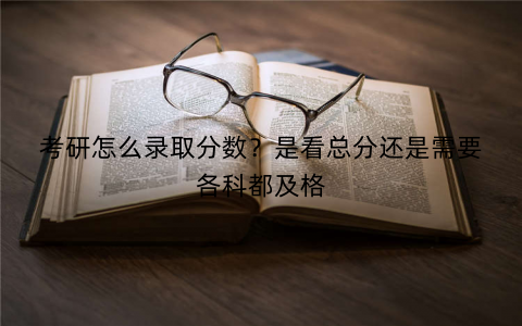 考研怎么录取分数？是看总分还是需要各科都及格