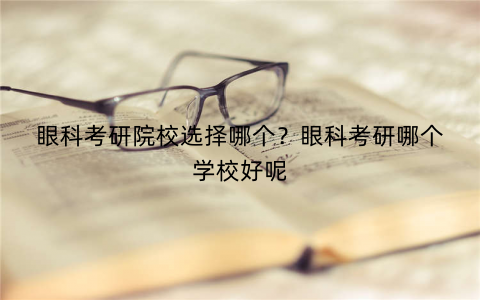 眼科考研院校选择哪个？眼科考研哪个学校好呢