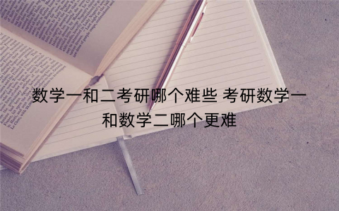 数学一和二考研哪个难些 考研数学一和数学二哪个更难