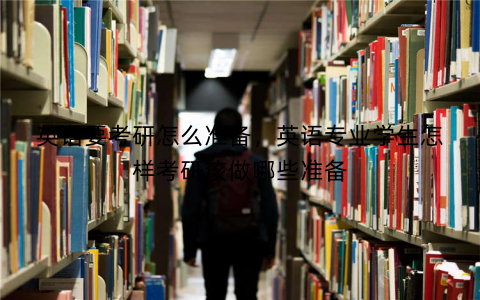 英语要考研怎么准备，英语专业学生怎样考研该做哪些准备