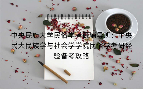 中央民族大学民俗学考研辅导班：中央民大民族学与社会学学院民俗学考研经验备考攻略