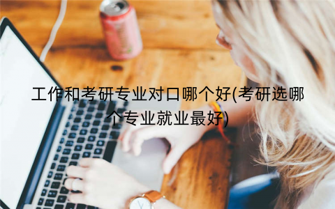 工作和考研专业对口哪个好(考研选哪个专业就业最好)