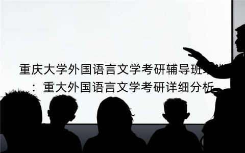 重庆大学外国语言文学考研辅导班培训：重大外国语言文学考研详细分析