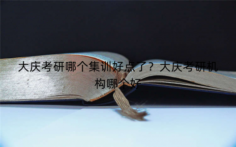 大庆考研哪个集训好点了？大庆考研机构哪个好