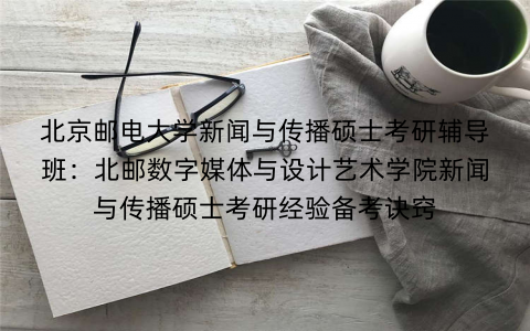 北京邮电大学新闻与传播硕士考研辅导班：北邮数字媒体与设计艺术学院新闻与传播硕士考研经验备考诀窍