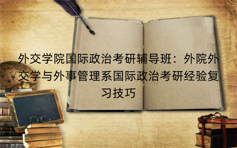外交学院国际政治考研辅导班：外院外交学与外事管理系国际政治考研经验复习技巧