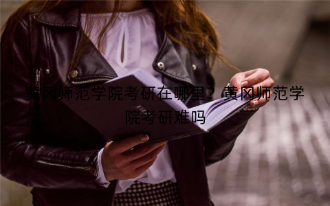 黄冈师范学院考研在哪里？黄冈师范学院考研难吗