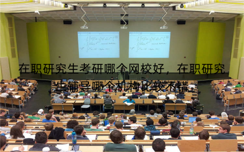 在职研究生考研哪个网校好，在职研究生辅导哪个机构比较不错