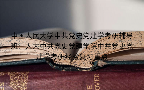 中国人民大学中共党史党建学考研辅导班：人大中共党史党建学院中共党史党建学考研经验复习重点