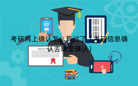 考研网上确认怎么算过了（考研信息确认去哪里确认）