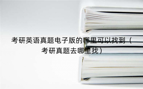 考研英语真题电子版的哪里可以找到（考研真题去哪里找）