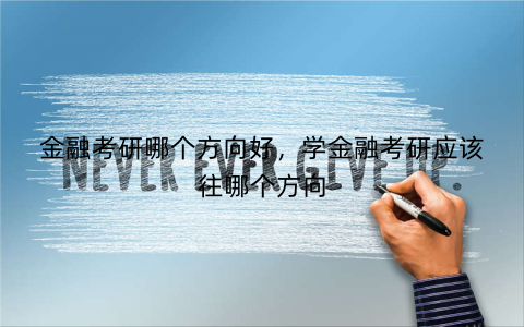 金融考研哪个方向好，学金融考研应该往哪个方向