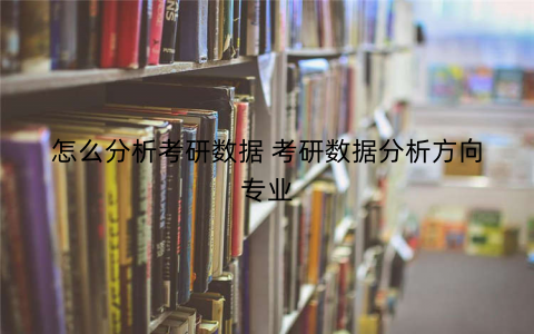 怎么分析考研数据 考研数据分析方向专业