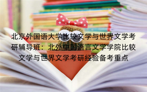 北京外国语大学比较文学与世界文学考研辅导班：北外中国语言文学学院比较文学与世界文学考研经验备考重点