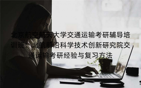 北京航空航天大学交通运输考研辅导培训班：北航前沿科学技术创新研究院交通运输考研经验与复习方法