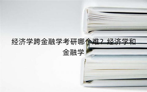 经济学跨金融学考研哪个难？经济学和金融学
