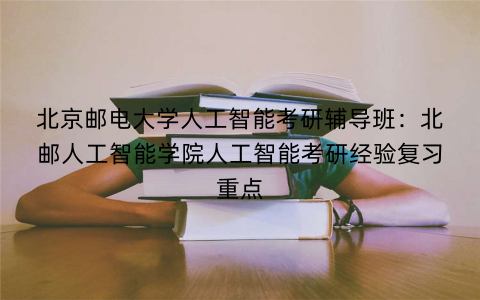 北京邮电大学人工智能考研辅导班：北邮人工智能学院人工智能考研经验复习重点