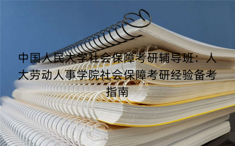中国人民大学社会保障考研辅导班：人大劳动人事学院社会保障考研经验备考指南