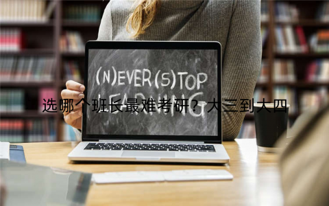 选哪个班长最难考研？大三到大四