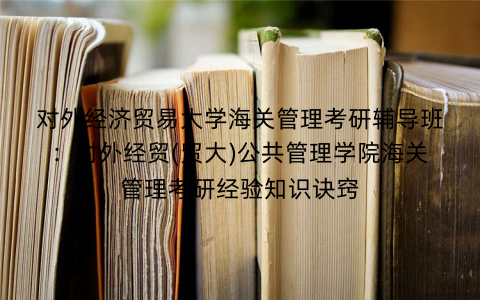 对外经济贸易大学海关管理考研辅导班：对外经贸(贸大)公共管理学院海关管理考研经验知识诀窍