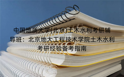 中国地质大学(北京)土木水利考研辅导班：北京地大工程技术学院土木水利考研经验备考指南