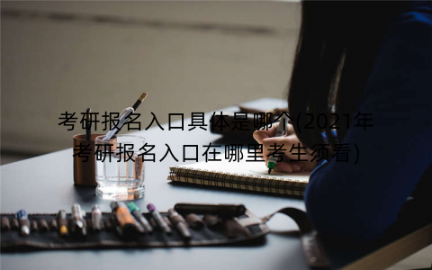 考研报名入口具体是哪个(2021年考研报名入口在哪里考生须看)